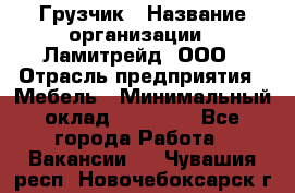 Грузчик › Название организации ­ Ламитрейд, ООО › Отрасль предприятия ­ Мебель › Минимальный оклад ­ 30 000 - Все города Работа » Вакансии   . Чувашия респ.,Новочебоксарск г.